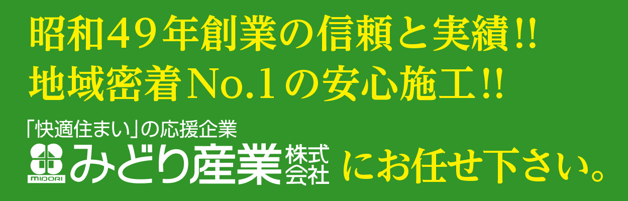 昭和49年創業の信頼と実績！地域密着No.1の安心施工！快適住まいの応援企業「みどり産業株式会社」にお任せ下さい。