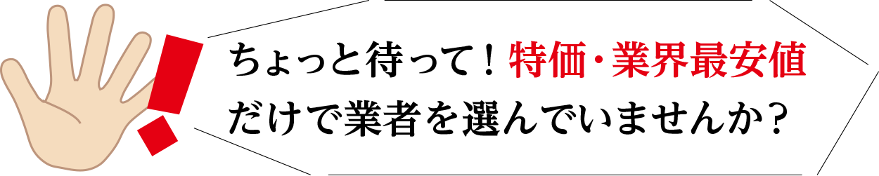 ちょっと待って！特価・業界最安値だけで業者を選んでいませんか？