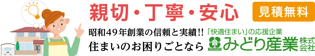 親切・丁寧・安心。見積無料。昭和49年創業の信頼と実績。住まいのお困りごとなら「快適住まい」の応援企業 みどり産業株式会社にご相談ください。