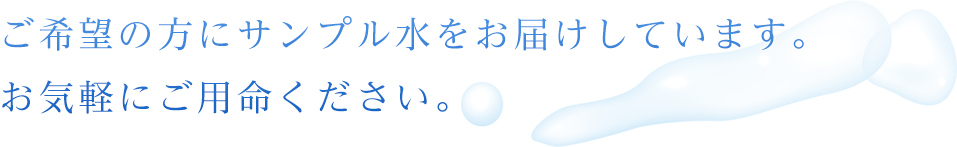 ご希望の方にサンプル水をお届けしています。お気軽にご用命ください。